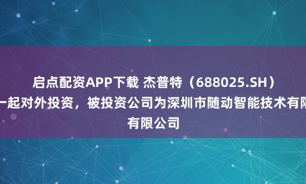 启点配资APP下载 杰普特（688025.SH）新增一起对外投资，被投资公司为深圳市随动智能技术有限公司