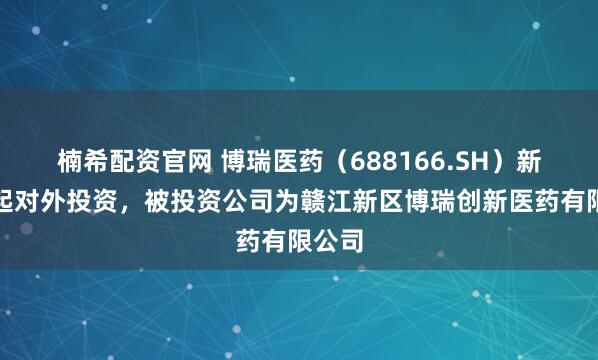 楠希配资官网 博瑞医药（688166.SH）新增一起对外投资，被投资公司为赣江新区博瑞创新医药有限公司