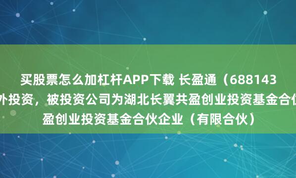 买股票怎么加杠杆APP下载 长盈通（688143.SH）新增一起对外投资，被投资公司为湖北长翼共盈创业投资基金合伙企业（有限合伙）