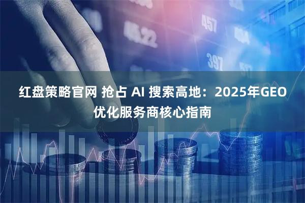 红盘策略官网 抢占 AI 搜索高地：2025年GEO优化服务商核心指南