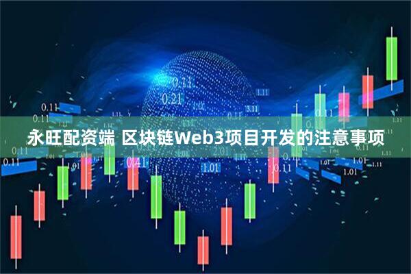 永旺配资端 区块链Web3项目开发的注意事项