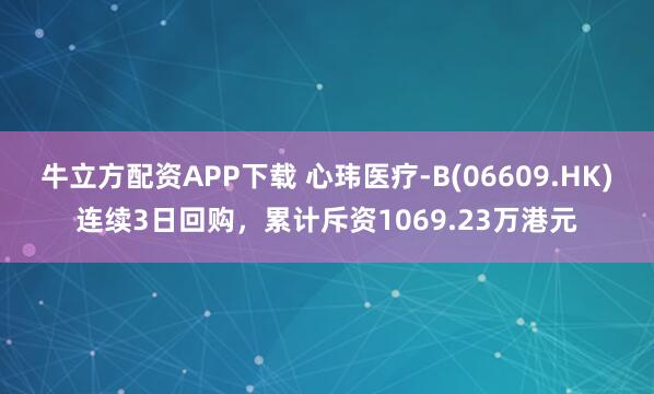 牛立方配资APP下载 心玮医疗-B(06609.HK)连续3日回购，累计斥资1069.23万港元