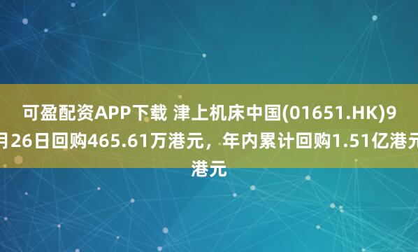 可盈配资APP下载 津上机床中国(01651.HK)9月26日回购465.61万港元，年内累计回购1.51亿港元