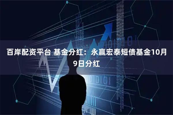 百岸配资平台 基金分红：永赢宏泰短债基金10月9日分红