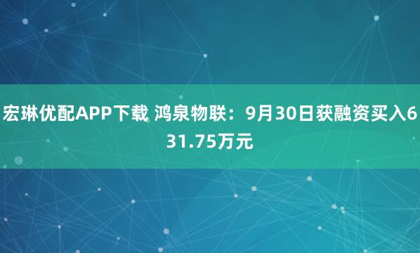 宏琳优配APP下载 鸿泉物联：9月30日获融资买入631.75万元
