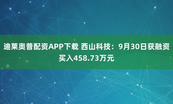 迪莱奥普配资APP下载 西山科技：9月30日获融资买入458.73万元