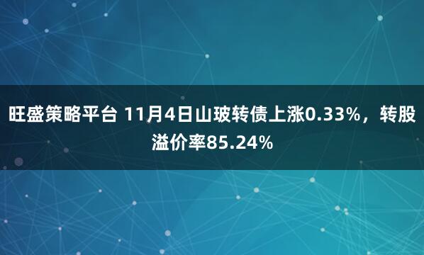 旺盛策略平台 11月4日山玻转债上涨0.33%，转股溢价率85.24%