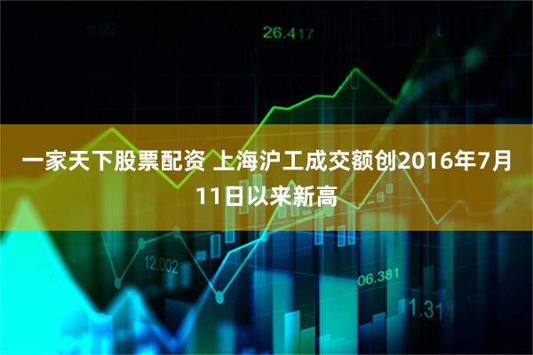 一家天下股票配资 上海沪工成交额创2016年7月11日以来新高