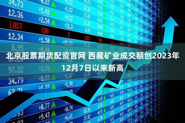 北京股票期货配资官网 西藏矿业成交额创2023年12月7日以来新高